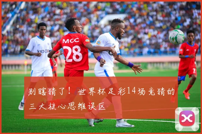 别瞎猜了!世界杯足彩14场竞猜的三大核心思维误区