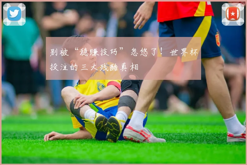 别被“稳赚技巧”忽悠了!世界杯投注的三大残酷真相
