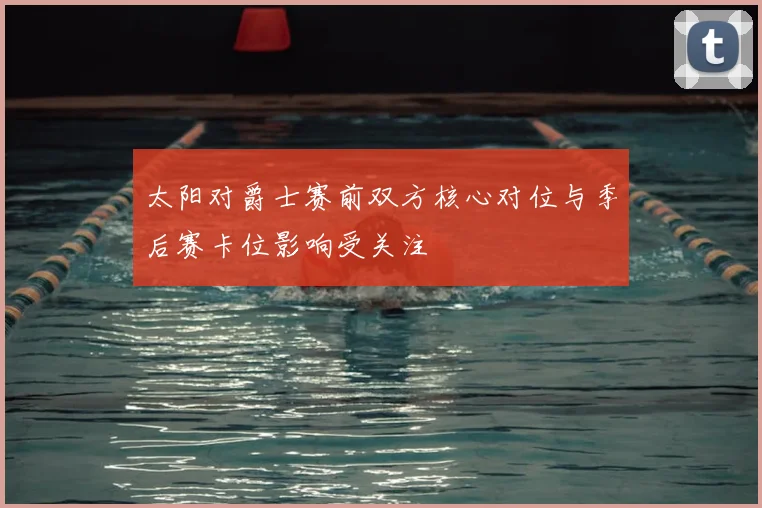 太阳对爵士赛前双方核心对位与季后赛卡位影响受关注