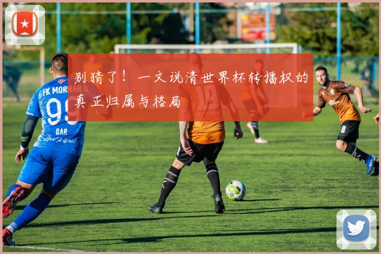 别猜了!一文说清世界杯转播权的真正归属与格局