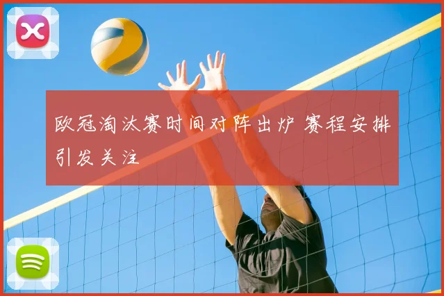欧冠淘汰赛时间对阵出炉 赛程安排引发关注