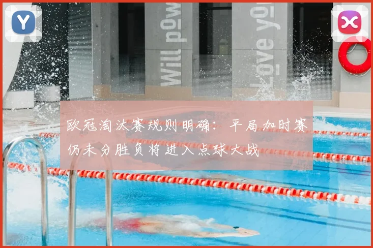 欧冠淘汰赛规则明确:平局加时赛仍未分胜负将进入点球大战