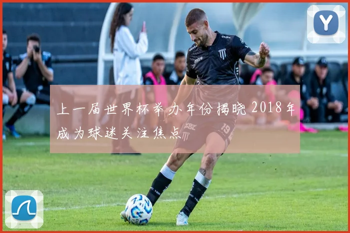 上一届世界杯举办年份揭晓 2018年成为球迷关注焦点