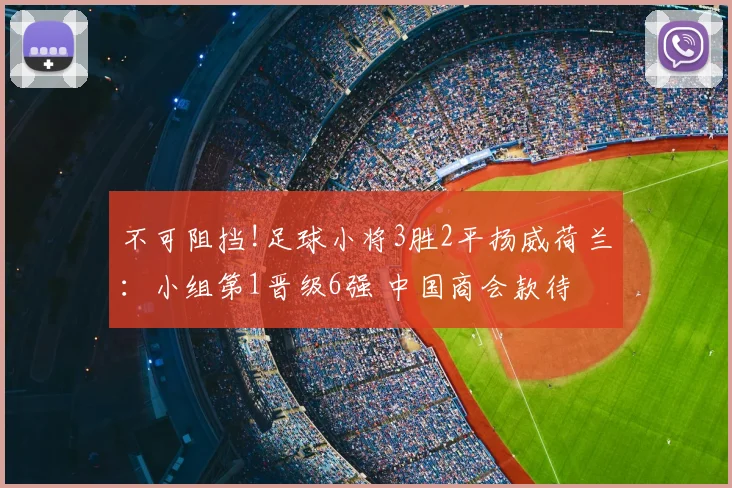不可阻挡!足球小将3胜2平扬威荷兰:小组第1晋级6强 中国商会款待