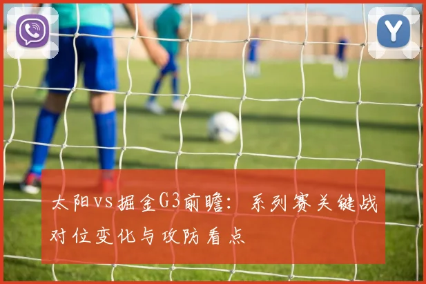 太阳vs掘金G3前瞻:系列赛关键战对位变化与攻防看点