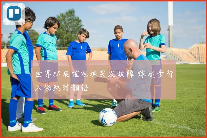 世界杯场馆电梯突发故障 球迷步行入场耗时翻倍