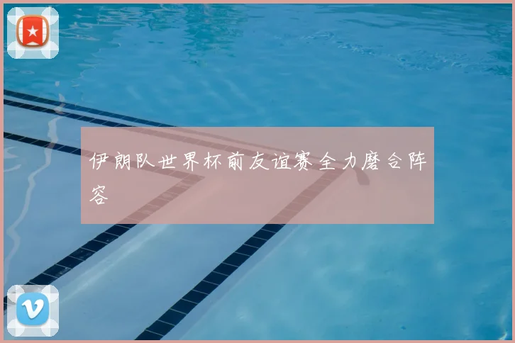 伊朗队世界杯前友谊赛全力磨合阵容