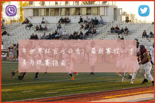 年世界杯官方公告:最新赛程、票务与观赛指南