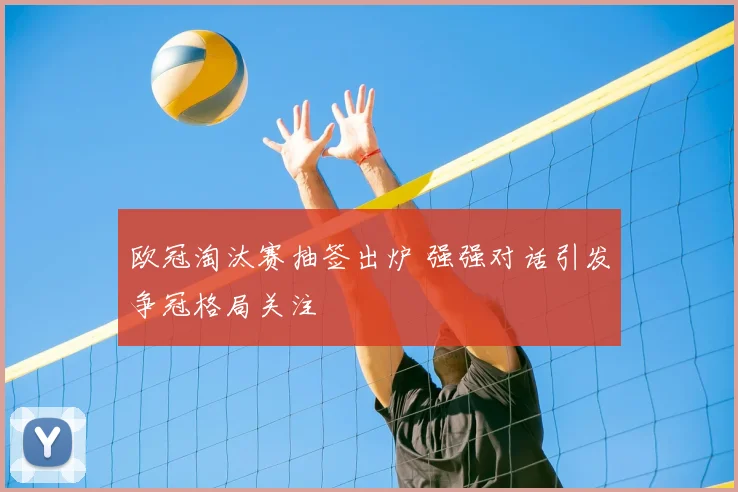 欧冠淘汰赛抽签出炉 强强对话引发争冠格局关注