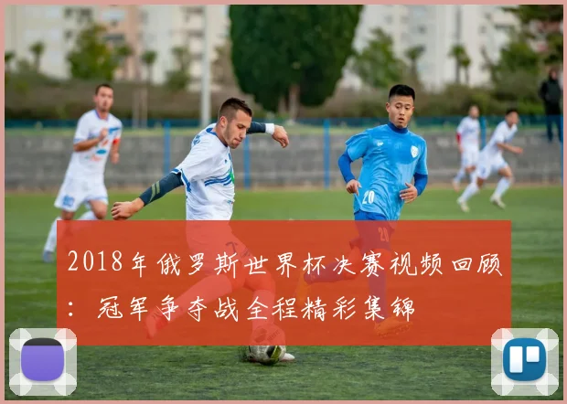 2018年俄罗斯世界杯决赛视频回顾：冠军争夺战全程精彩集锦
